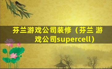 芬兰游戏公司装修（芬兰 游戏公司supercell）